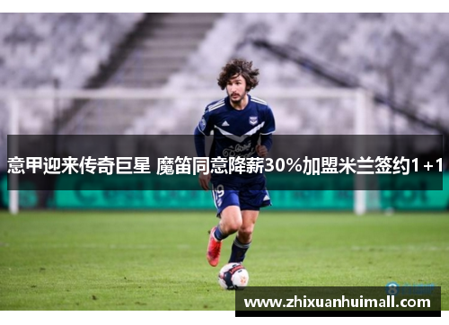 意甲迎来传奇巨星 魔笛同意降薪30%加盟米兰签约1+1
