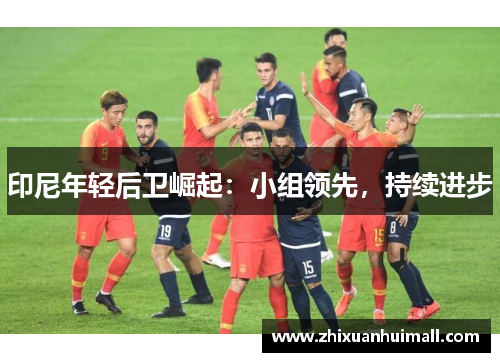 印尼年轻后卫崛起：小组领先，持续进步
