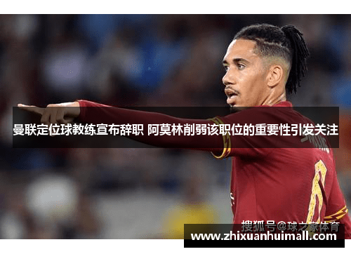 曼联定位球教练宣布辞职 阿莫林削弱该职位的重要性引发关注