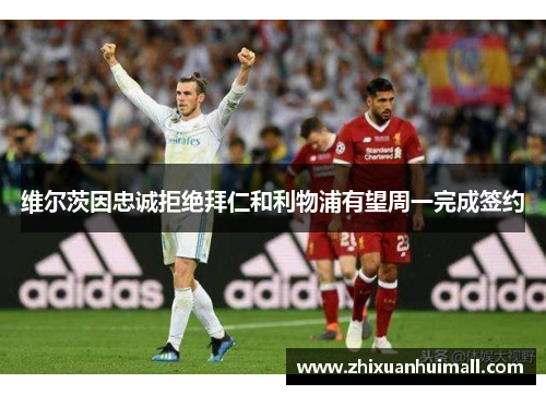 维尔茨因忠诚拒绝拜仁和利物浦有望周一完成签约