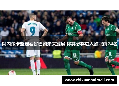 阿内尔卡坚定看好巴黎未来发展 称其必将进入欧冠前24名
