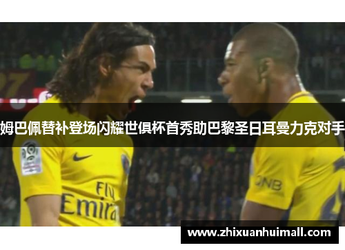 姆巴佩替补登场闪耀世俱杯首秀助巴黎圣日耳曼力克对手