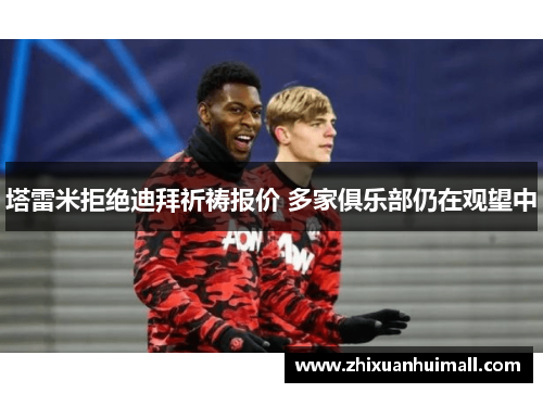 塔雷米拒绝迪拜祈祷报价 多家俱乐部仍在观望中